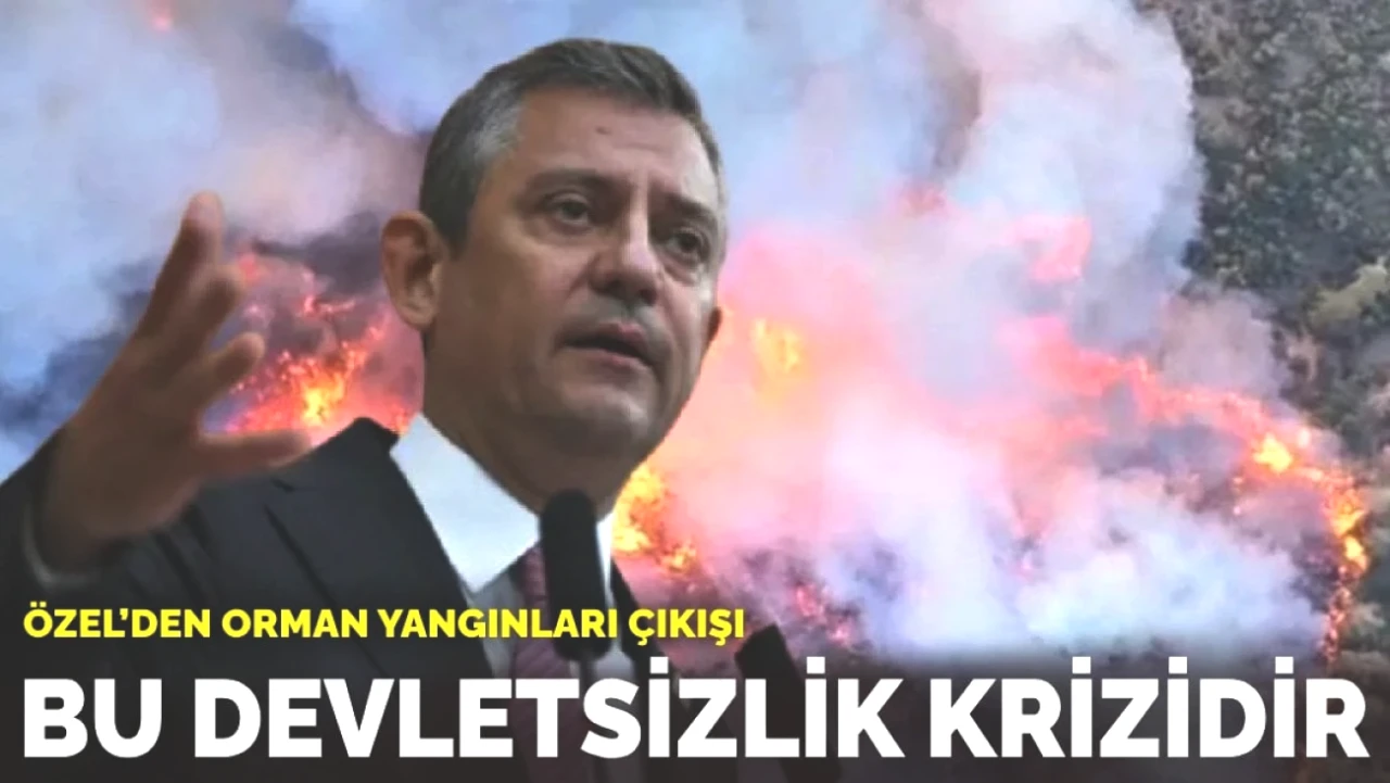 Özel'den Orman Yangınlarına Sert Yanıt: Bu Bir Devletsizlik Krizi!